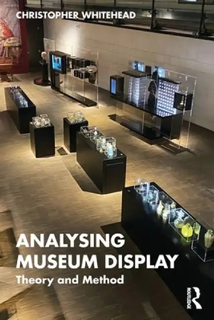 Analysing Museum Display: Theory and Method by Christopher Whitehead