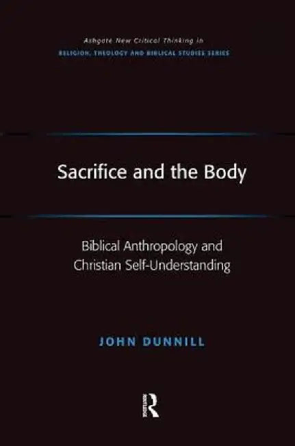 Sacrifice and the Body: Biblical Anthropology and Christian Self-Understanding by John Dunnill