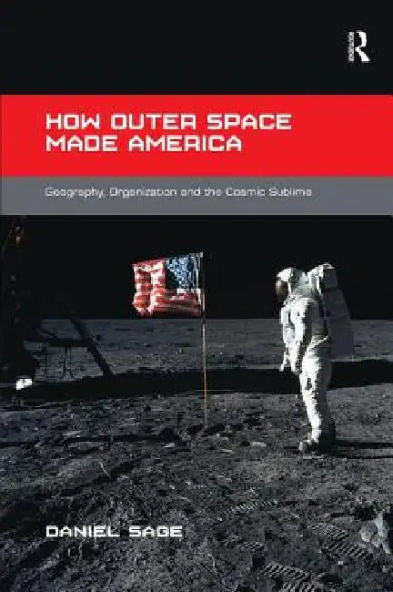 How Outer Space Made America: Geography, Organization and the Cosmic Sublime by Daniel Sage