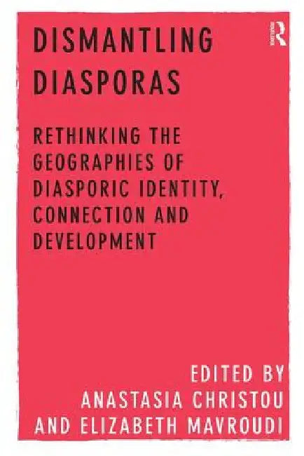 Dismantling Diasporas: Rethinking the Geographies of Diasporic Identity, Connection and Development by Anastasia Christou