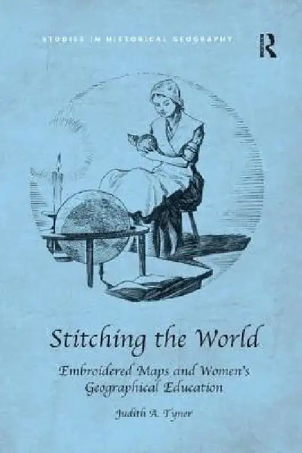 Stitching the World: Embroidered Maps and Women's Geographical Education by Judith A. Tyner