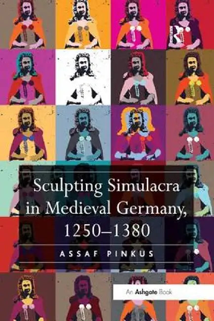 Sculpting Simulacra in Medieval Germany, 1250-1380 by Assaf Pinkus