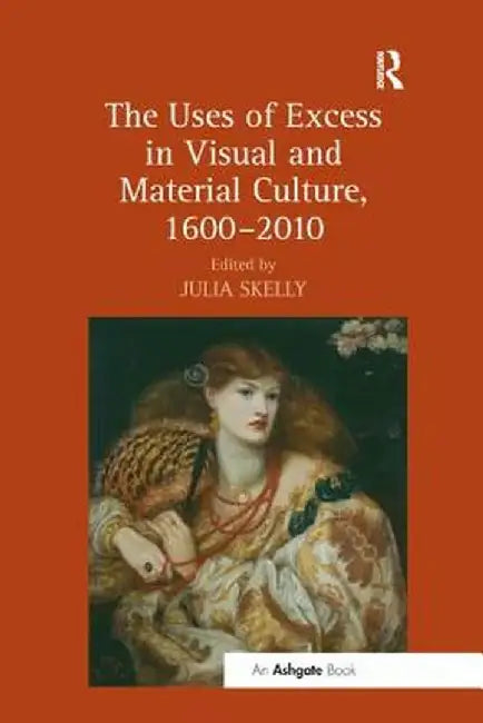 The Uses of Excess in Visual and Material Culture, 1600-2010 by Julia Skelly
