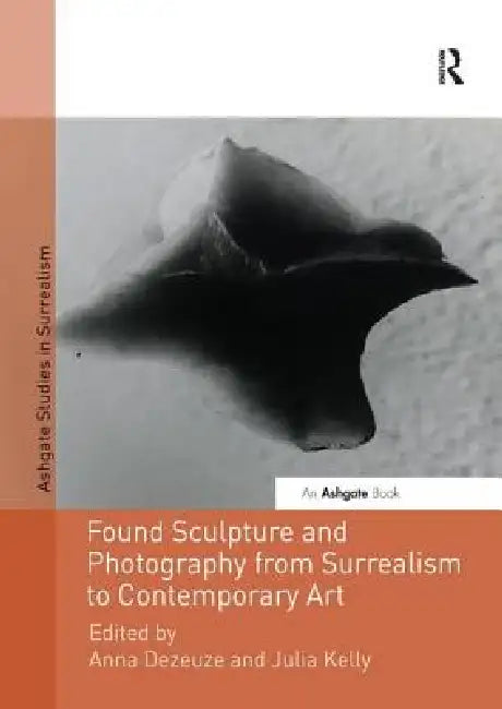 Found Sculpture and Photography from Surrealism to Contemporary Art by Anna Dezeuze