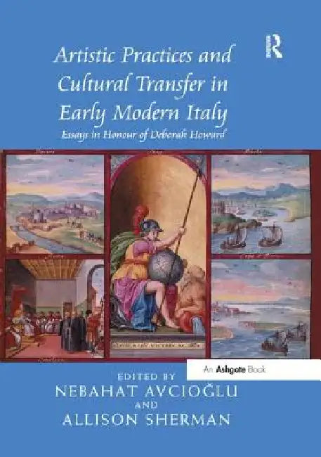 Artistic Practices and Cultural Transfer in Early Modern Italy: Essays in Honour of Deborah Howard by Nebahat Avcioğlu