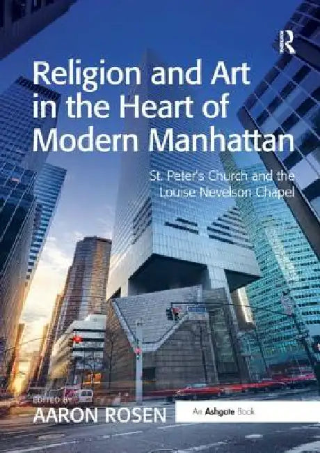 Religion and Art in the Heart of Modern Manhattan: St. Peter's Church and the Louise Nevelson Chapel by Aaron Rosen