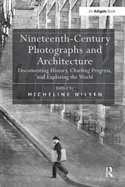 Nineteenth-Century Photographs and Architecture: Documenting History, Charting Progress, and Exploring the World by Micheline Nilsen