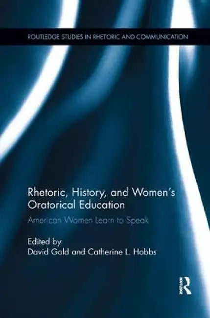 Rhetoric, History, and Women's Oratorical Education: American Women Learn to Speak by David Gold