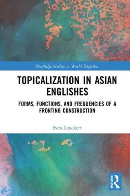 Topicalization in Asian Englishes: Forms, Functions, and Frequencies of a Fronting Construction by Sven Leuckert