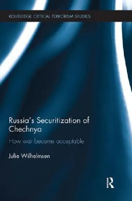 Russia's Securitization of Chechnya: How War Became Acceptable by Julie Wilhelmsen