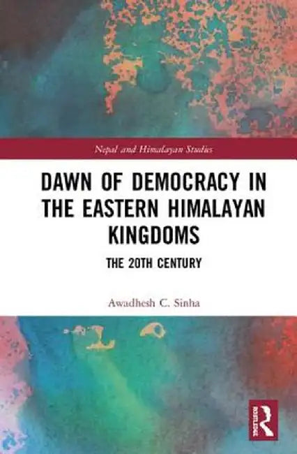 Dawn of Democracy in the Eastern Himalayan Kingdoms: The 20th Century by Awadhesh C. Sinha