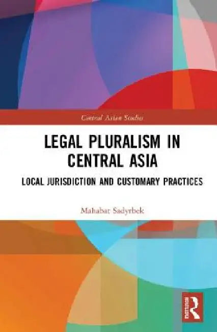 Legal Pluralism in Central Asia: Local Jurisdiction and Customary Practices by Mahabat Sadyrbek