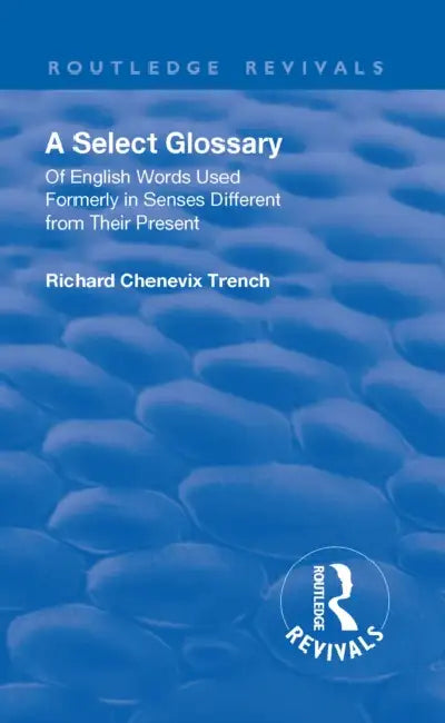 Revival: A Select Glossary (1906): Of English Words Used Formerly in Senses Different from Their Present by Richard Chenevix Trench