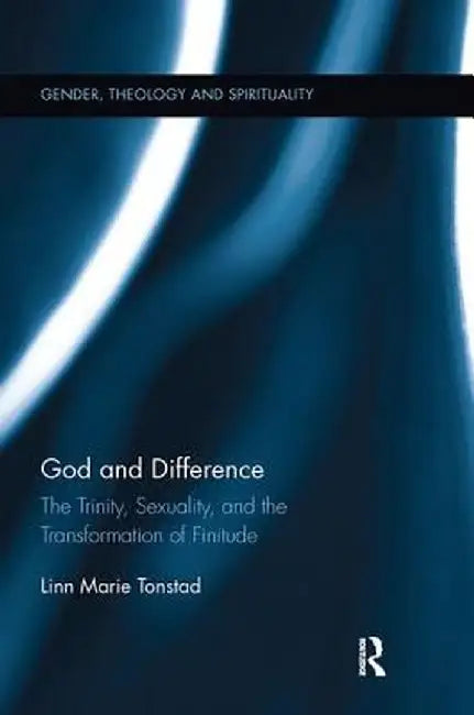 God and Difference: The Trinity, Sexuality, and the Transformation of Finitude by Linn Marie Tonstad