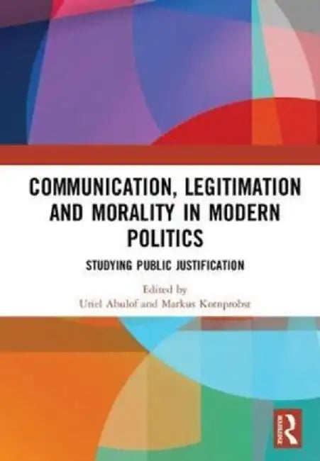 Communication, Legitimation and Morality in Modern Politics: Studying Public Justification by Uriel Abulof