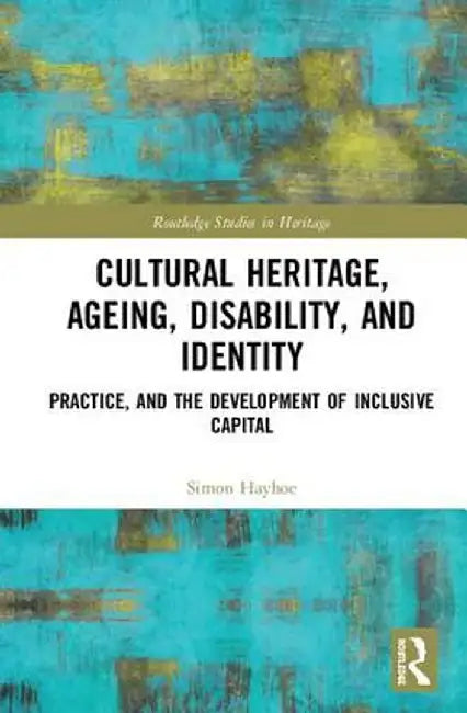 Cultural Heritage, Ageing, Disability, and Identity: Practice, and the Development of Inclusive Capital by Simon Hayhoe