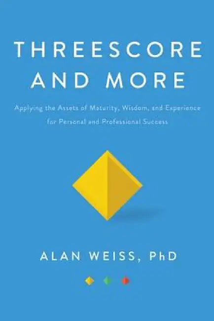 Threescore and More: Applying the Assets of Maturity, Wisdom, and Experience for Personal and Professional Success by Alan Weiss