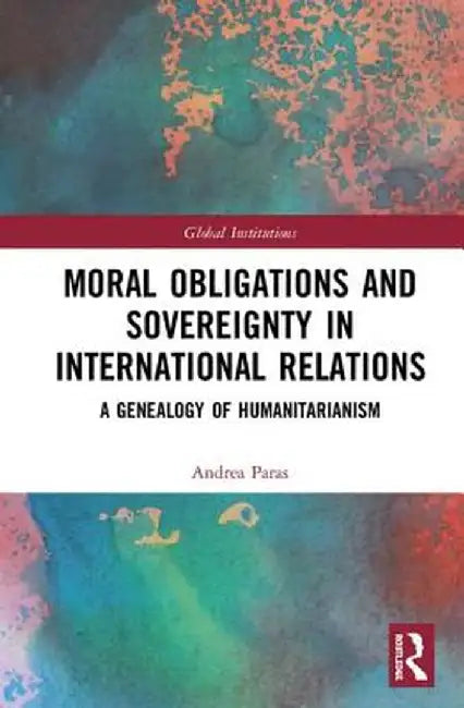 Moral Obligations and Sovereignty in International Relations: A Genealogy of Humanitarianism by Andrea Paras