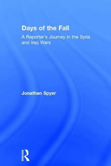 Days of the Fall: A Reporter's Journey in the Syria and Iraq Wars by Jonathan Spyer