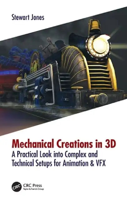 Mechanical Creations in 3D: A Practical Look into Complex and Technical Setups for Animation & VFX by Stewart Jones