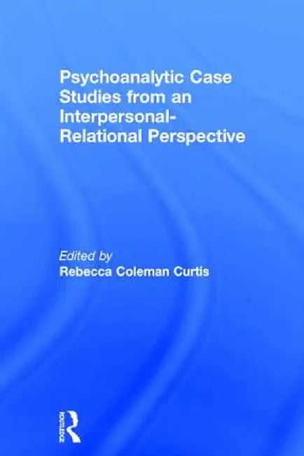 Psychoanalytic Case Studies from an Interpersonal-Relational Perspective by Rebecca Coleman Curtis