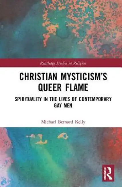 Christian Mysticism's Queer Flame: Spirituality in the Lives of Contemporary Gay Men by Michael Bernard Kelly