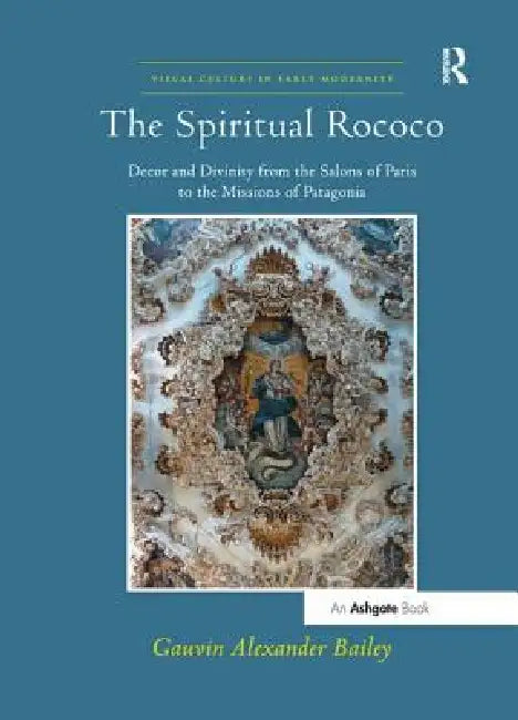 The Spiritual Rococo: Decor and Divinity from the Salons of Paris to the Missions of Patagonia by Bailey Gauvin Alexander