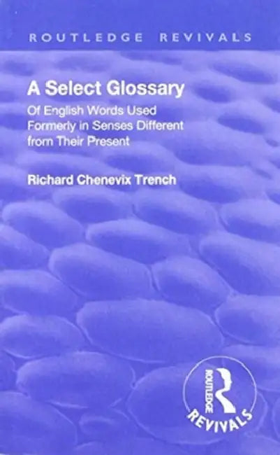 Revival: A Select Glossary (1906): Of English Words Used Formerly in Senses Different from Their Present by Richard Chenevix Trench