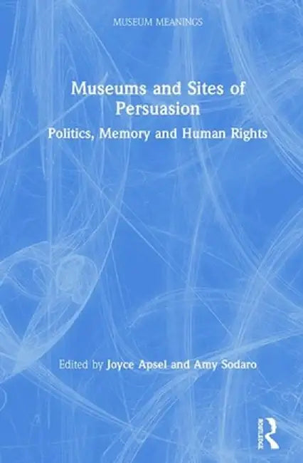 Museums and Sites of Persuasion: Politics, Memory and Human Rights by Joyce Apsel