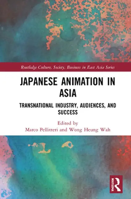 Japanese Animation in Asia: Transnational Industry, Audiences, and Success by Marco Pellitteri