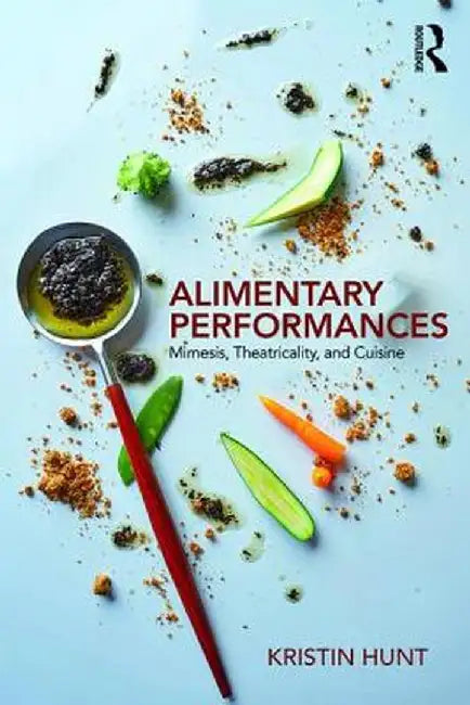 Alimentary Performances: Mimesis, Theatricality, and Cuisine by Kristin Hunt