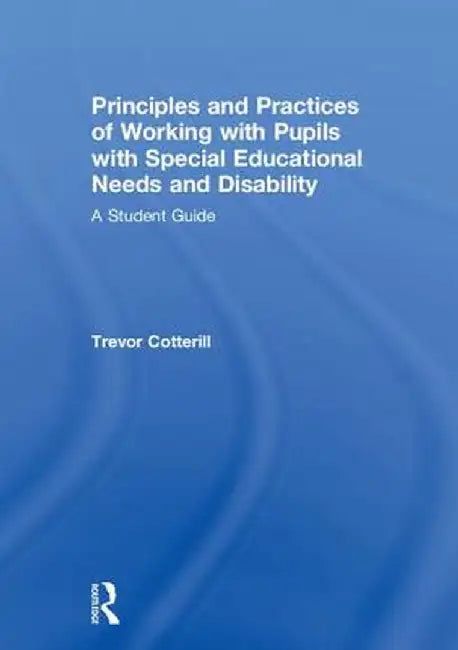 Principles and Practices of Working with Pupils with Special Educational Needs and Disability: A Student Guide by Trevor Cotterill
