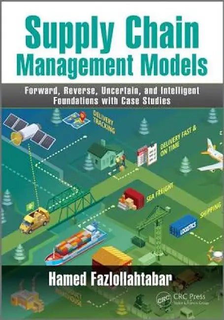 Supply Chain Management Models: Forward, Reverse, Uncertain, and Intelligent Foundations with Case Studies by Hamed Fazlollahtabar