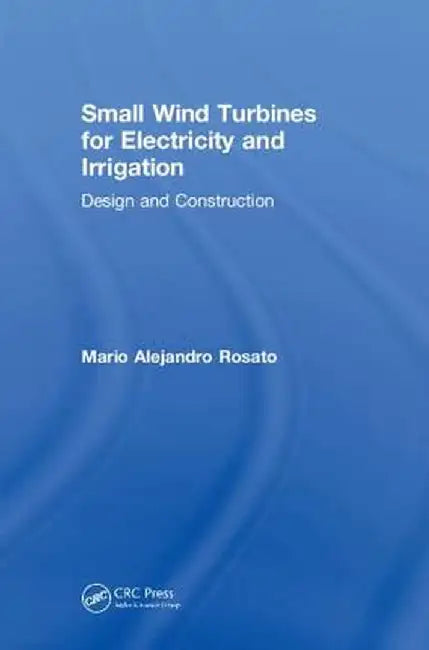 Small Wind Turbines for Electricity and Irrigation: Design and Construction by Mario Alejandro Rosato
