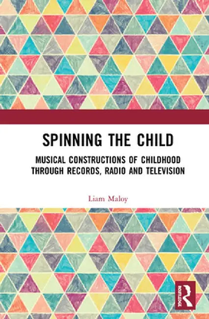 Spinning the Child: Musical Constructions of Childhood through Records, Radio and Television by Liam Maloy