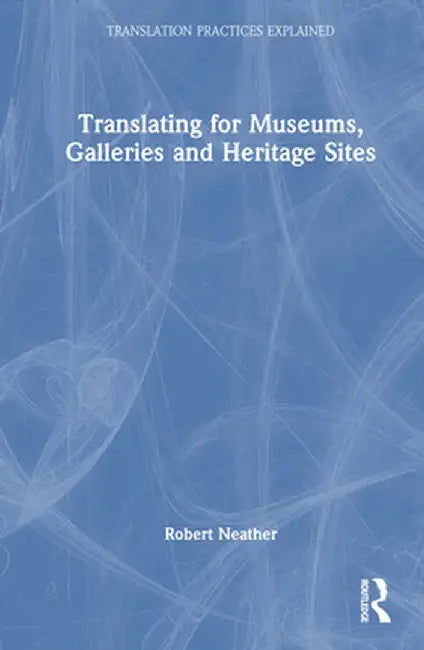 Translating for Museums, Galleries and Heritage Sites by Robert Neather