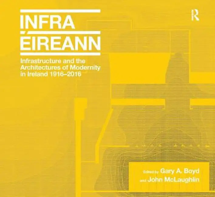 Infrastructure and the Architectures of Modernity in Ireland 1916-2016 by Gary A. Boyd
