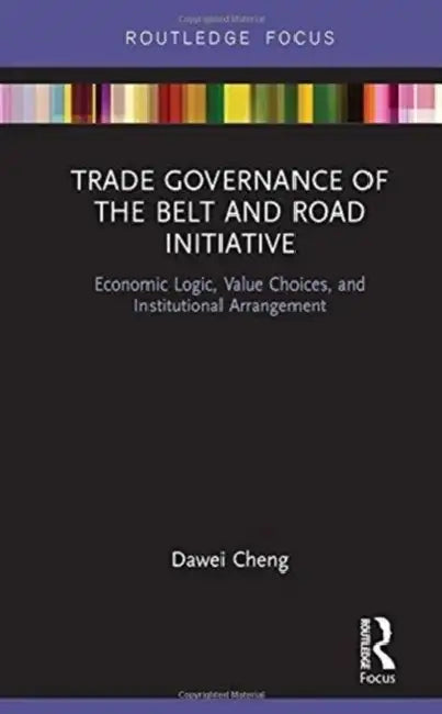 Trade Governance of the Belt and Road Initiative: Economic Logic, Value Choices, and Institutional Arrangement by Cheng Dawei