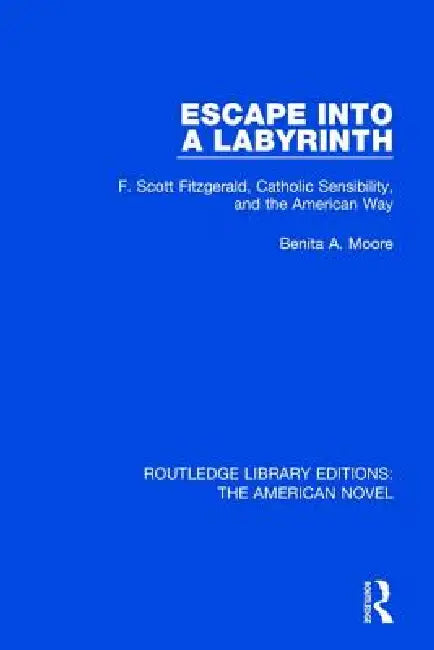 Escape Into a Labyrinth: F. Scott Fitzgerald, Catholic Sensibility, and the American Way by Benita A. Moore
