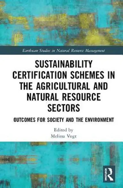 Sustainability Certification Schemes in the Agricultural and Natural Resource Sectors: Outcomes for Society and the Environment by Melissa Vogt
