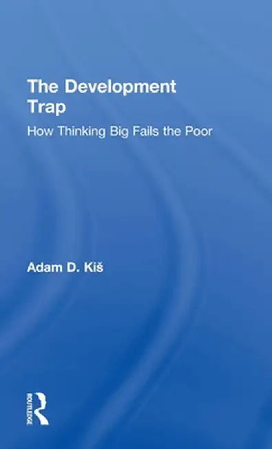 The Development Trap: How Thinking Big Fails the Poor by Adam D. Kiš