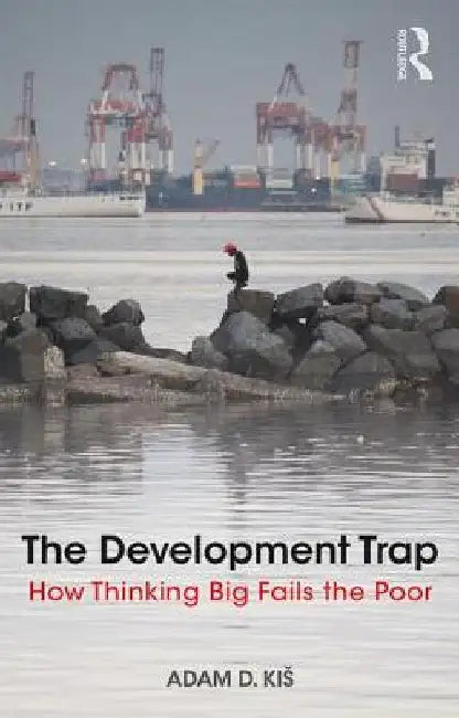 The Development Trap: How Thinking Big Fails the Poor by Adam D. Kis
