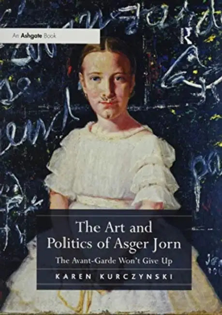 The Art and Politics of Asger Jorn: The Avant-Garde Won't Give Up by Karen Kurczynski