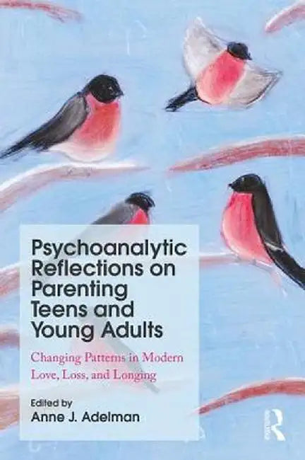 Psychoanalytic Reflections on Parenting Teens and Young Adults: Changing Patterns in Modern Love, Loss, and Longing by Anne J. Adelman