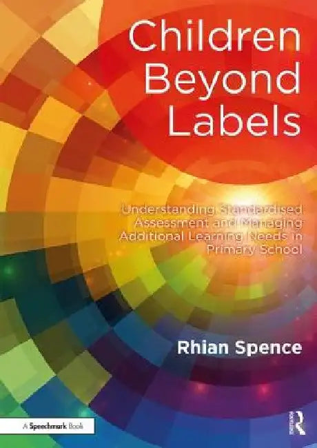 Children Beyond Labels: Understanding Standardised Assessment and Managing Additional Learning Needs in Primary School by Rhian Spence
