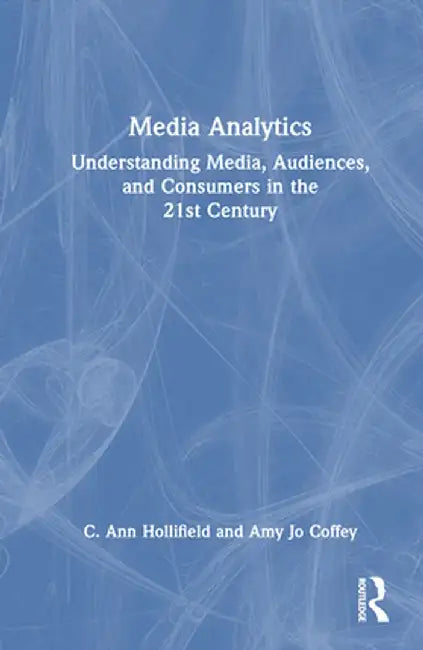 Media Analytics: Understanding Media, Audiences, and Consumers in the 21st Century by C. Ann Hollifield