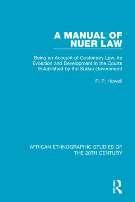 A Manual of Nuer Law: Being an Account of Customary Law, Its Evolution and Development in the Courts Established by the Sudan Government by P. P. Howell