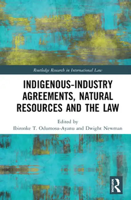 Indigenous-Industry Agreements, Natural Resources and the Law by Ibironke T Odumosu-Ayanu