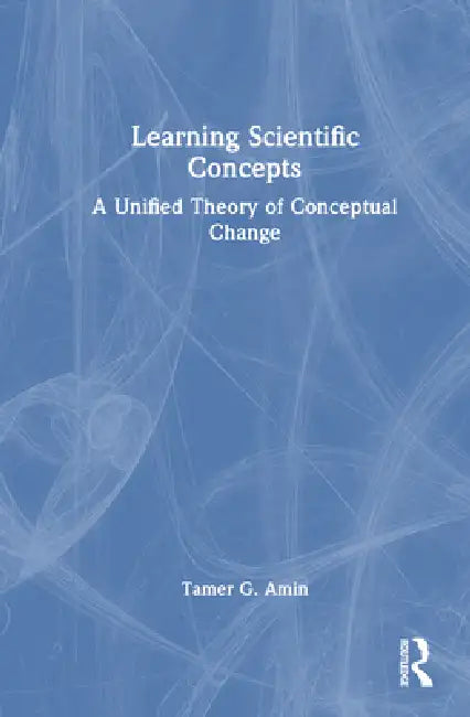 Learning Scientific Concepts: A Unified Theory of Conceptual Change by Tamer G. Amin