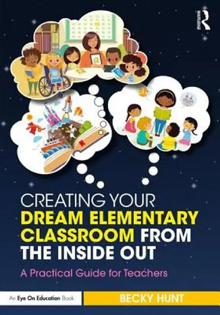 Creating Your Dream Elementary Classroom from the Inside Out: A Practical Guide for Teachers by Becky Hunt